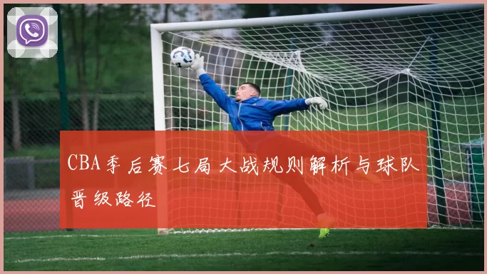 CBA季后赛七局大战规则解析与球队晋级路径