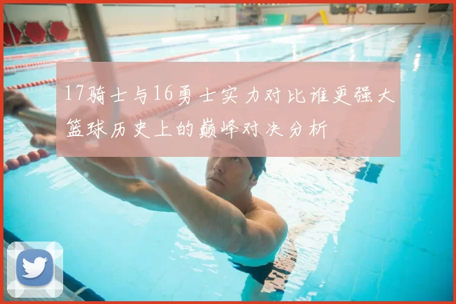 17骑士与16勇士实力对比谁更强大篮球历史上的巅峰对决分析