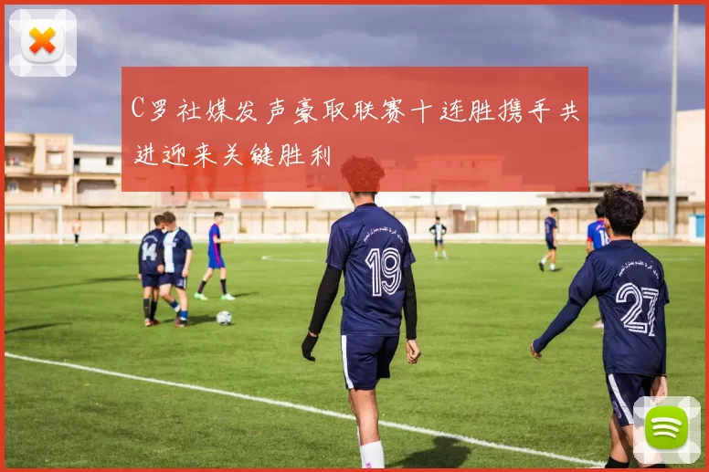 C罗社媒发声豪取联赛十连胜携手共进迎来关键胜利