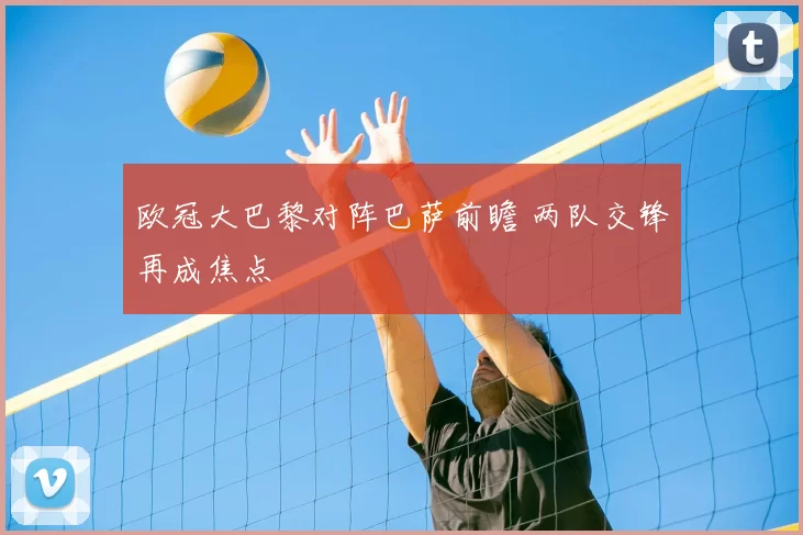 欧冠大巴黎对阵巴萨前瞻 两队交锋再成焦点
