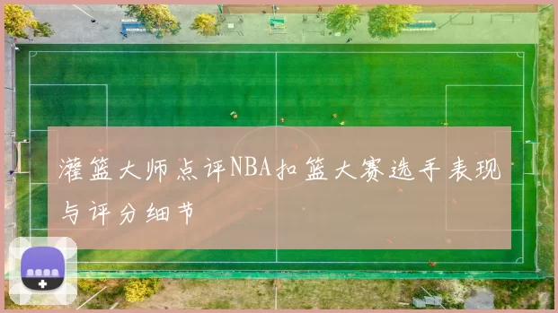 灌篮大师点评NBA扣篮大赛选手表现与评分细节