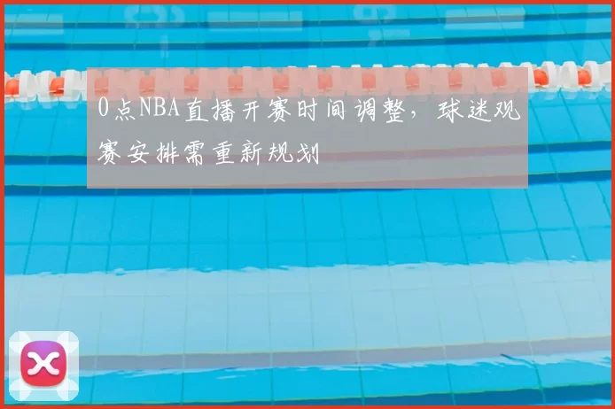 0点NBA直播开赛时间调整，球迷观赛安排需重新规划