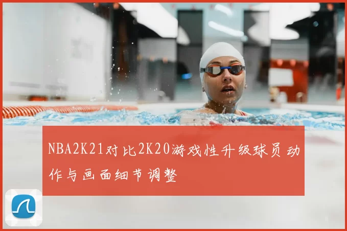 NBA2K21对比2K20游戏性升级球员动作与画面细节调整