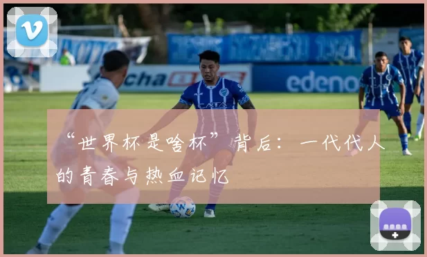 “世界杯是啥杯”背后:一代代人的青春与热血记忆