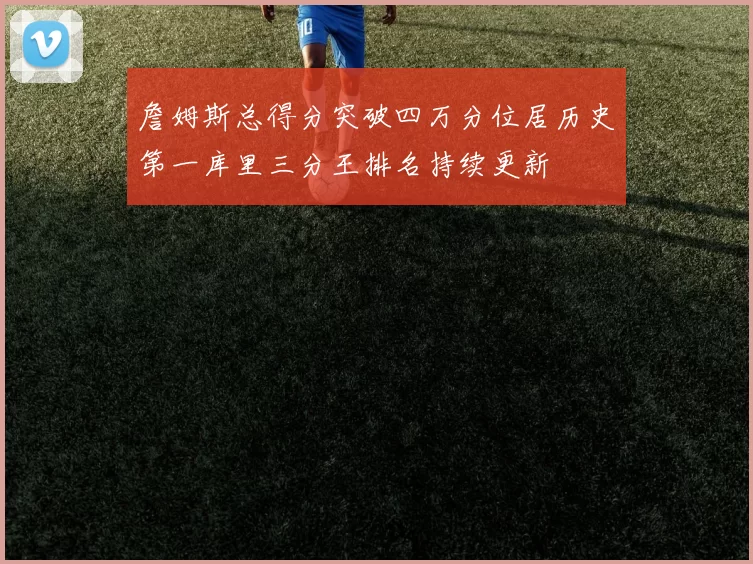 詹姆斯总得分突破四万分位居历史第一库里三分王排名持续更新
