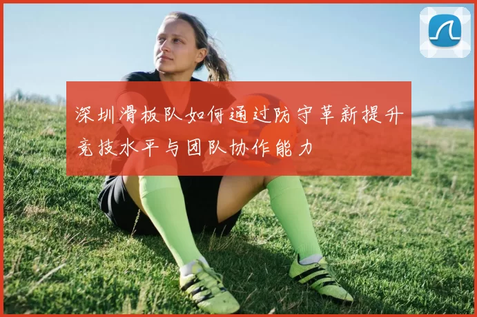 深圳滑板队如何通过防守革新提升竞技水平与团队协作能力