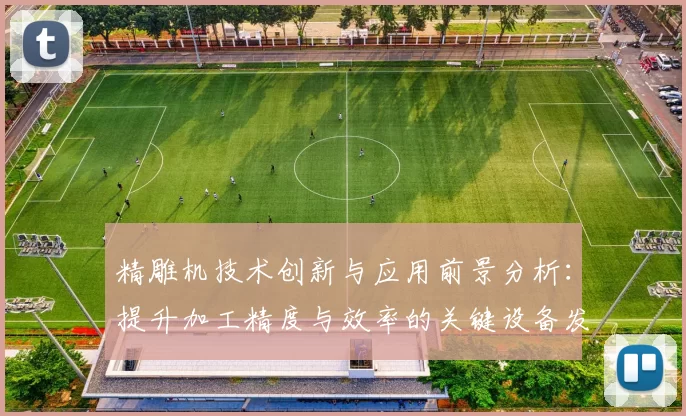 精雕机技术创新与应用前景分析：提升加工精度与效率的关键设备发展趋势