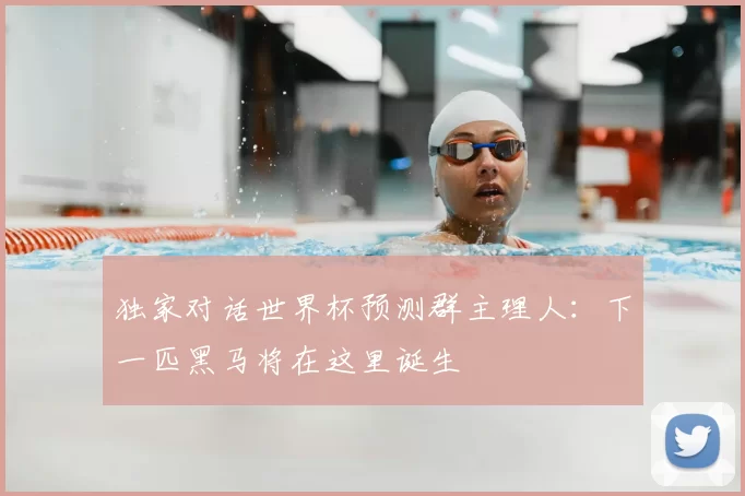 独家对话世界杯预测群主理人：下一匹黑马将在这里诞生