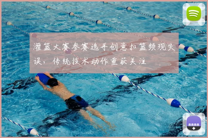 灌篮大赛参赛选手创意扣篮频现失误，传统技术动作重获关注