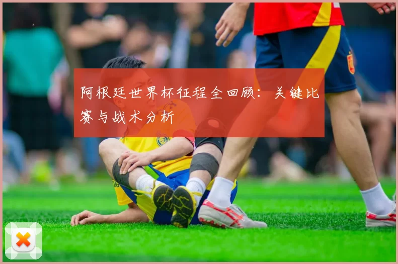 阿根廷世界杯征程全回顾:关键比赛与战术分析