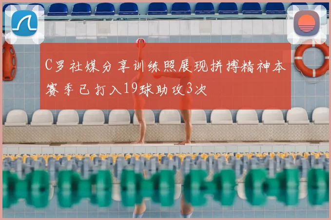 C罗社媒分享训练照展现拼搏精神本赛季已打入19球助攻3次