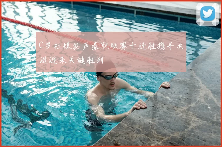C罗社媒发声豪取联赛十连胜携手共进迎来关键胜利