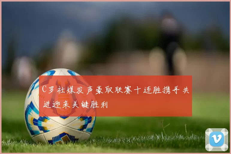 C罗社媒发声豪取联赛十连胜携手共进迎来关键胜利