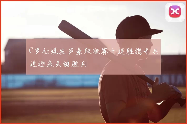 C罗社媒发声豪取联赛十连胜携手共进迎来关键胜利