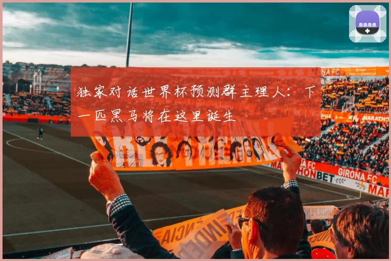 独家对话世界杯预测群主理人：下一匹黑马将在这里诞生