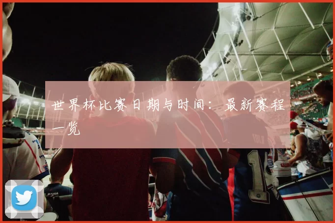 世界杯比赛日期与时间:最新赛程一览