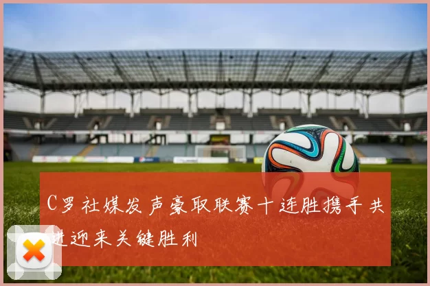 C罗社媒发声豪取联赛十连胜携手共进迎来关键胜利