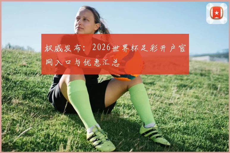 权威发布:2026世界杯足彩开户官网入口与优惠汇总
