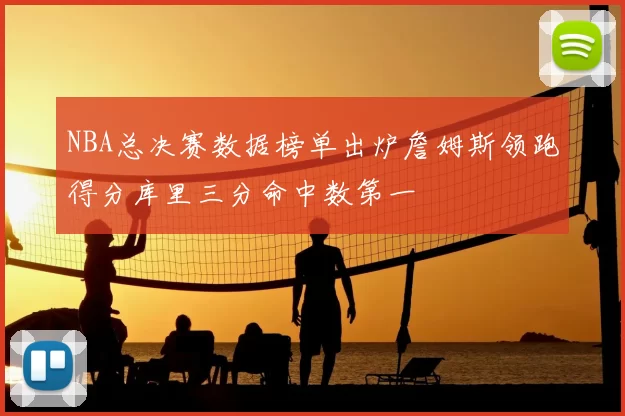 NBA总决赛数据榜单出炉詹姆斯领跑得分库里三分命中数第一