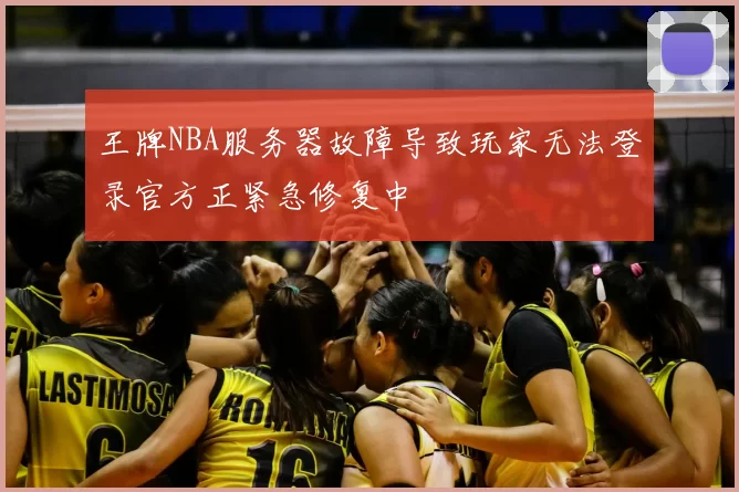 王牌NBA服务器故障导致玩家无法登录官方正紧急修复中
