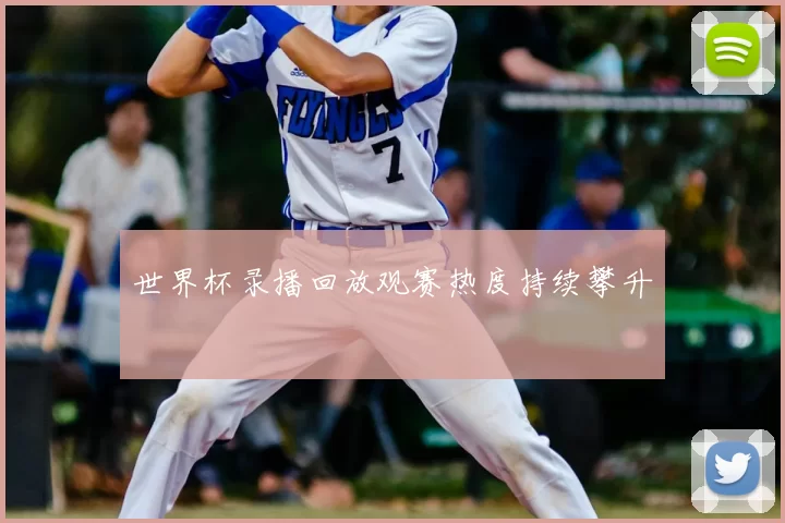 世界杯录播回放观赛热度持续攀升