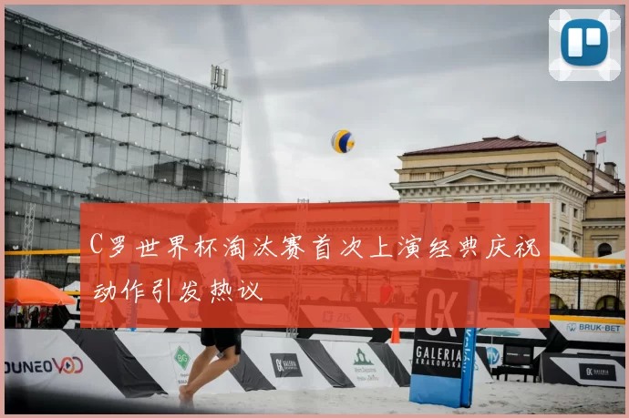 C罗世界杯淘汰赛首次上演经典庆祝动作引发热议