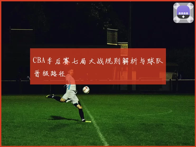 CBA季后赛七局大战规则解析与球队晋级路径