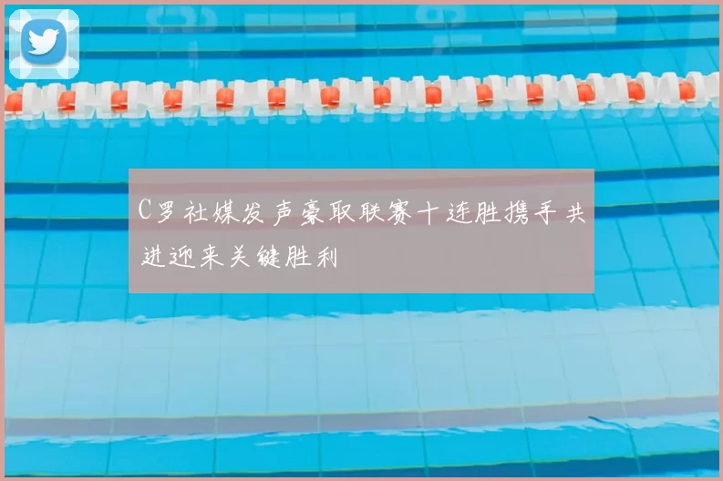 C罗社媒发声豪取联赛十连胜携手共进迎来关键胜利