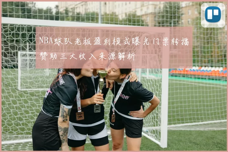 NBA球队老板盈利模式曝光门票转播赞助三大收入来源解析