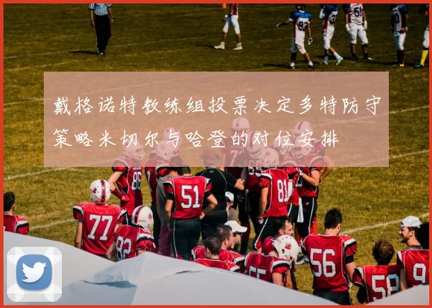戴格诺特教练组投票决定多特防守策略米切尔与哈登的对位安排