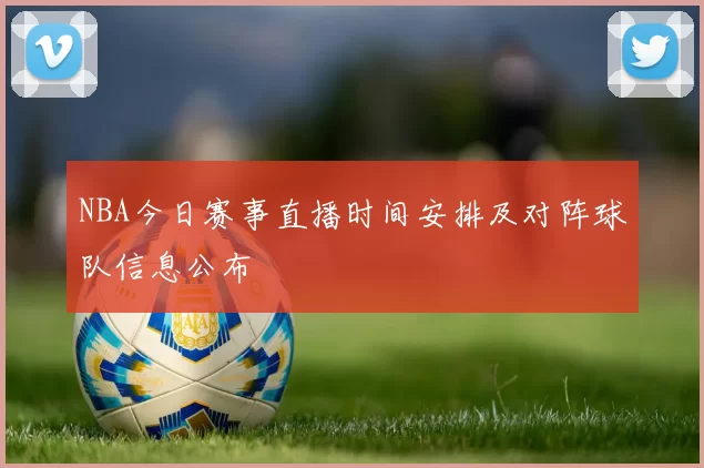 NBA今日赛事直播时间安排及对阵球队信息公布