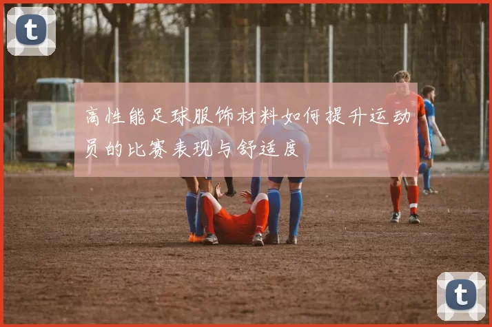 高性能足球服饰材料如何提升运动员的比赛表现与舒适度