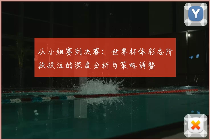 从小组赛到决赛:世界杯体彩各阶段投注的深度分析与策略调整