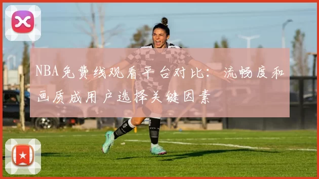 NBA免费线观看平台对比：流畅度和画质成用户选择关键因素