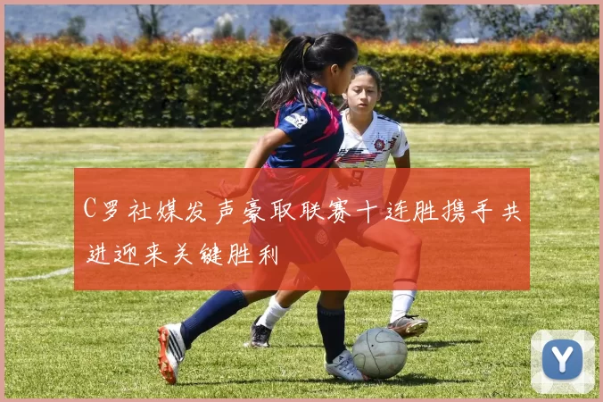 C罗社媒发声豪取联赛十连胜携手共进迎来关键胜利