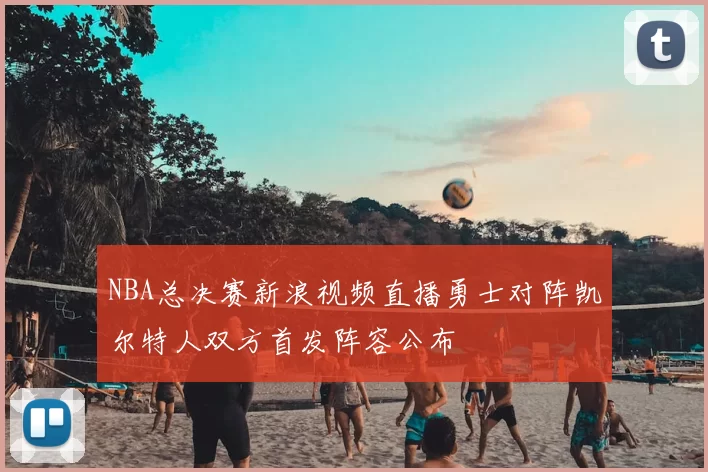 NBA总决赛新浪视频直播勇士对阵凯尔特人双方首发阵容公布