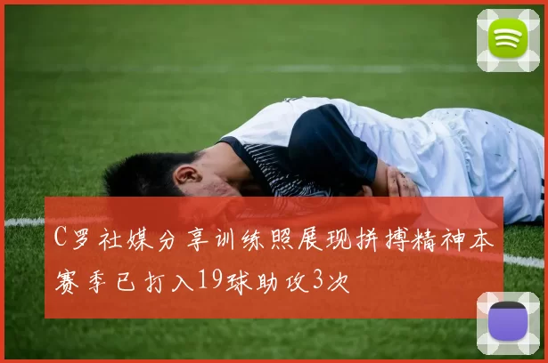 C罗社媒分享训练照展现拼搏精神本赛季已打入19球助攻3次