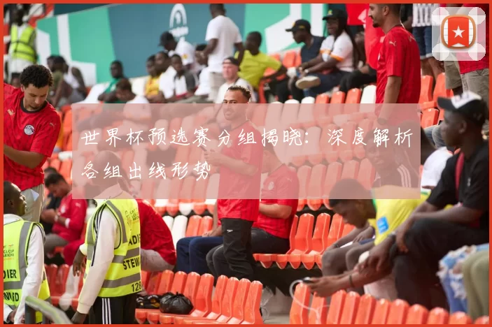 世界杯预选赛分组揭晓:深度解析各组出线形势