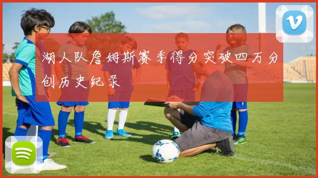 湖人队詹姆斯赛季得分突破四万分创历史纪录