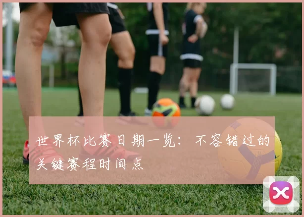 世界杯比赛日期一览：不容错过的关键赛程时间点