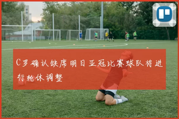 C罗确认缺席明日亚冠比赛球队将进行轮休调整