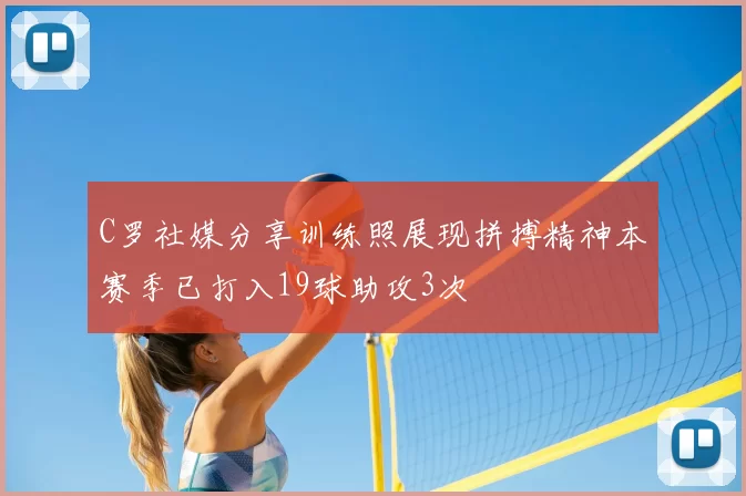 C罗社媒分享训练照展现拼搏精神本赛季已打入19球助攻3次