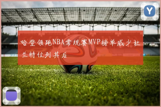 哈登领跑NBA常规赛MVP榜单威少杜兰特位列其后