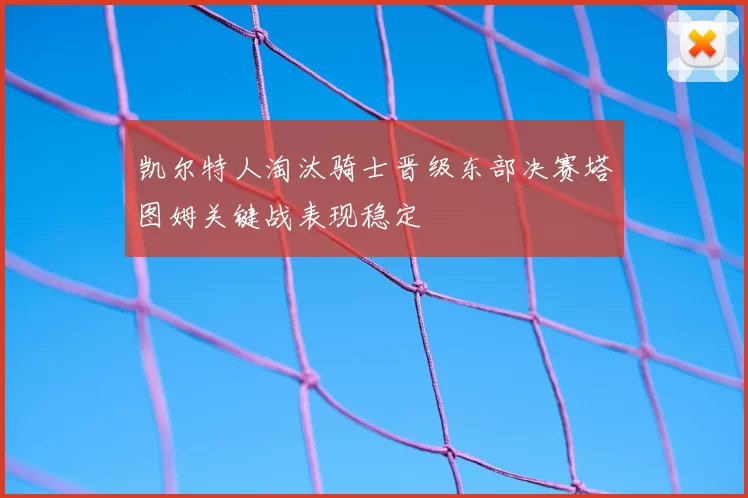 凯尔特人淘汰骑士晋级东部决赛塔图姆关键战表现稳定