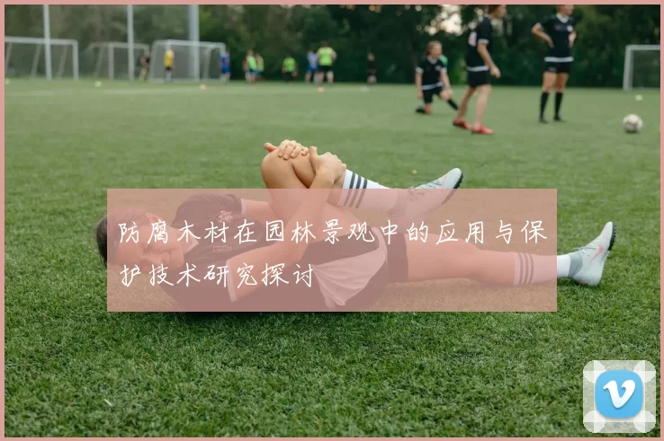 防腐木材在园林景观中的应用与保护技术研究探讨