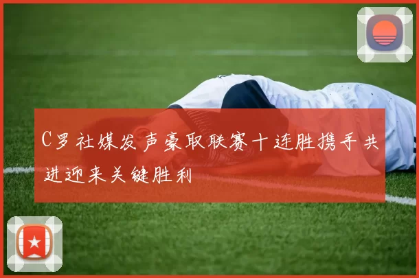 C罗社媒发声豪取联赛十连胜携手共进迎来关键胜利
