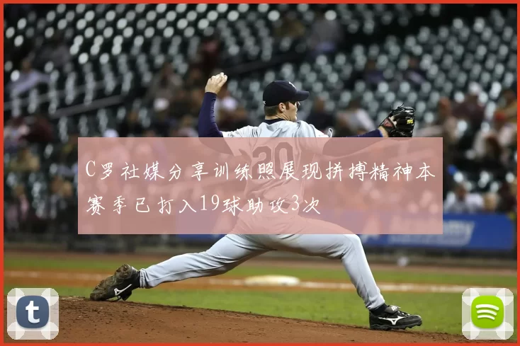 C罗社媒分享训练照展现拼搏精神本赛季已打入19球助攻3次