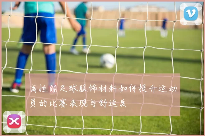 高性能足球服饰材料如何提升运动员的比赛表现与舒适度