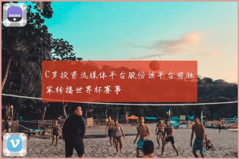 C罗投资流媒体平台股份该平台将独家转播世界杯赛事