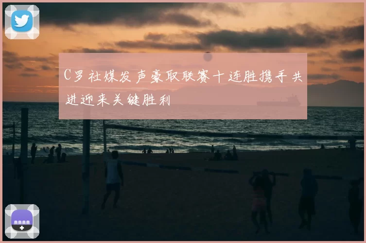 C罗社媒发声豪取联赛十连胜携手共进迎来关键胜利